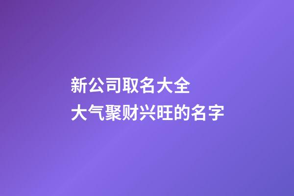 新公司取名大全  大气聚财兴旺的名字